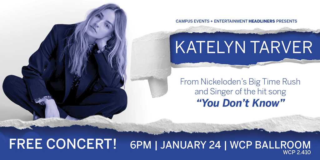 A flyer with a white background and the singer is present in most of the flyer. The headline says Campus Events and Entertainment Headliners Presents: Katelyn Tarver. Katelyn Tarver is in white letters and the background is a blue torn away styled box. Underneath her name, the body of text says, From Nickelodeon's Big Time Rush and Singer of the Hit Song "You Don't Know". Below that is a blue bar that says Free concert, 6 PM, January 24th, WCP Ballroom. The font is in white.